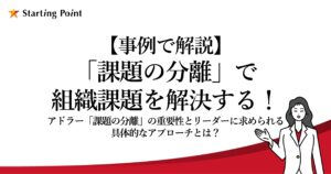 【事例で解説】「課題の分離」で組織課題を解決する! 〜アドラー「課題の分離」の重要性とリーダーに求められる具体的なアプローチとは?〜
