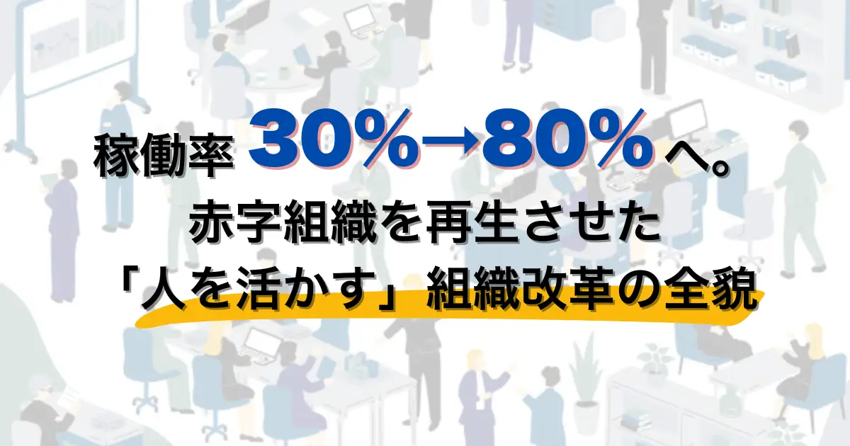 稼働率30%から80%へ。赤字組織を再生させた「人を活かす」組織改革の全貌